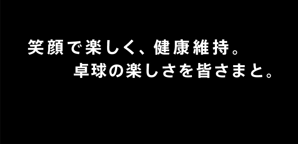 笑顔で楽しく、健康維持。卓球の楽しさを皆さまと。